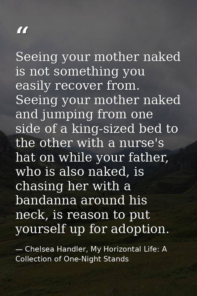 Seeing your mother naked is not something you easily recover from. Seeing your mother naked and jumping from one side of — Chelsea Handler, My Horizontal Life: A Collection of One-Night Stands