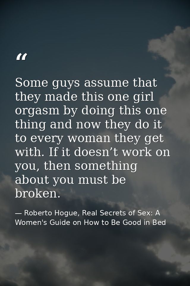 Some guys assume that they made this one girl orgasm by doing this one thing and now they do it to every woman they get  — Roberto Hogue, Real Secrets of Sex: A Women's Guide on How to Be Good in Bed