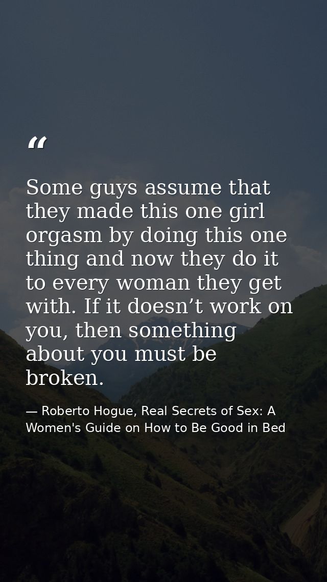 Some guys assume that they made this one girl orgasm by doing this one thing and now they do it to every woman they get  — Roberto Hogue, Real Secrets of Sex: A Women's Guide on How to Be Good in Bed