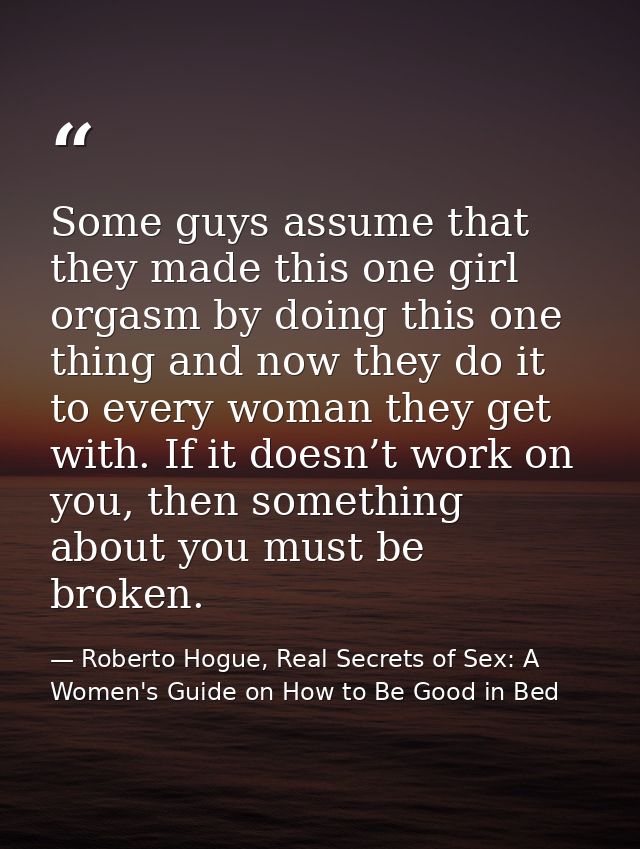 Some guys assume that they made this one girl orgasm by doing this one thing and now they do it to every woman they get  — Roberto Hogue, Real Secrets of Sex: A Women's Guide on How to Be Good in Bed