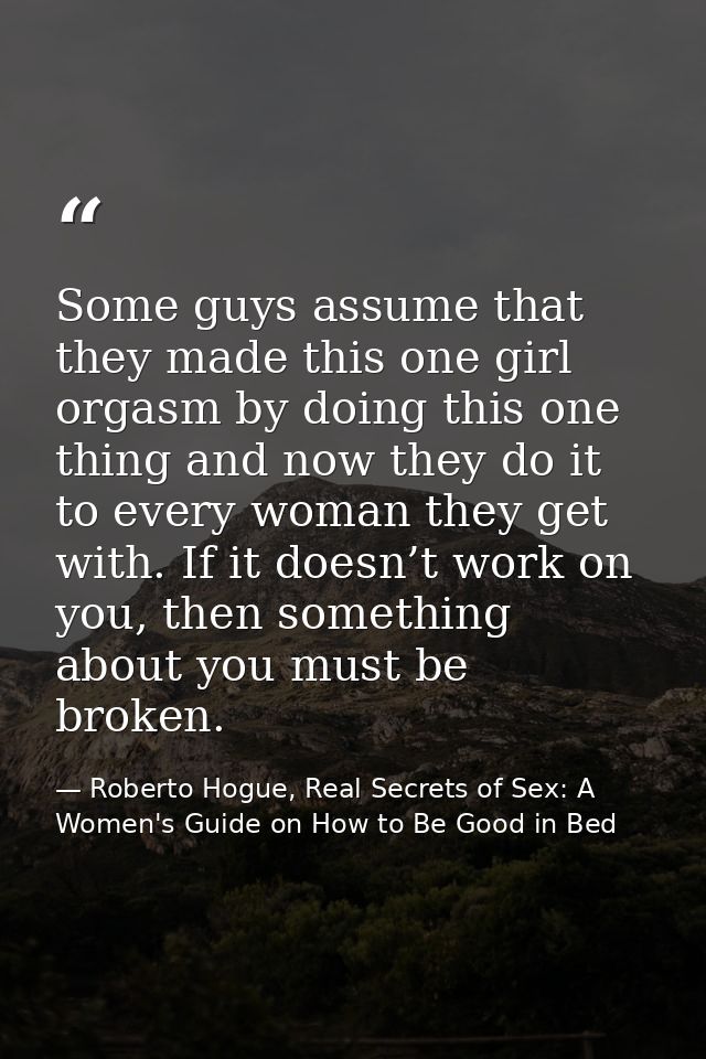 Some guys assume that they made this one girl orgasm by doing this one thing and now they do it to every woman they get  — Roberto Hogue, Real Secrets of Sex: A Women's Guide on How to Be Good in Bed