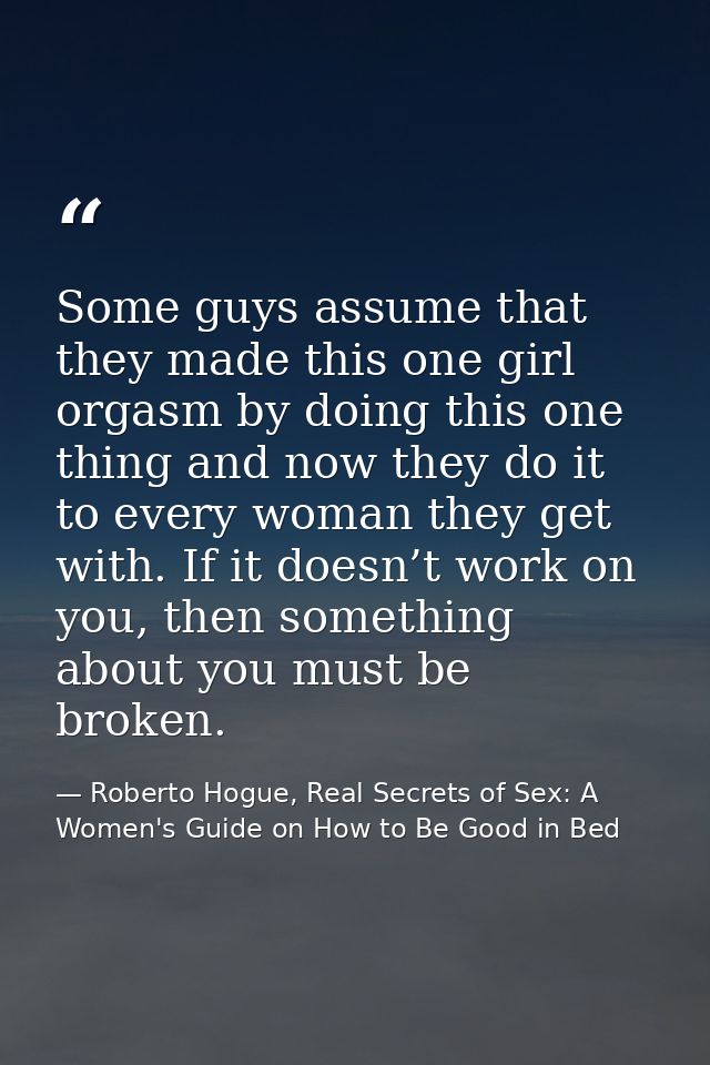 Some guys assume that they made this one girl orgasm by doing this one thing and now they do it to every woman they get  — Roberto Hogue, Real Secrets of Sex: A Women's Guide on How to Be Good in Bed
