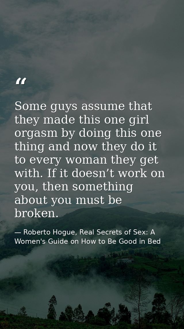 Some guys assume that they made this one girl orgasm by doing this one thing and now they do it to every woman they get  — Roberto Hogue, Real Secrets of Sex: A Women's Guide on How to Be Good in Bed
