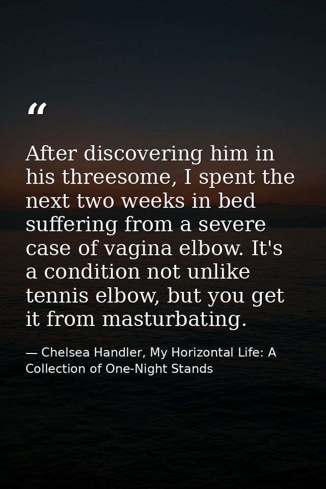 After discovering him in his threesome, I spent the next two weeks in bed suffering from a severe case of vagina elbow.  — Chelsea Handler, My Horizontal Life: A Collection of One-Night Stands