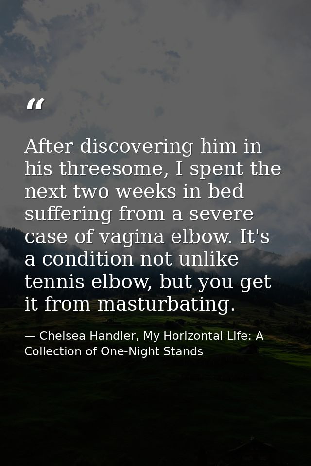 After discovering him in his threesome, I spent the next two weeks in bed suffering from a severe case of vagina elbow.  — Chelsea Handler, My Horizontal Life: A Collection of One-Night Stands