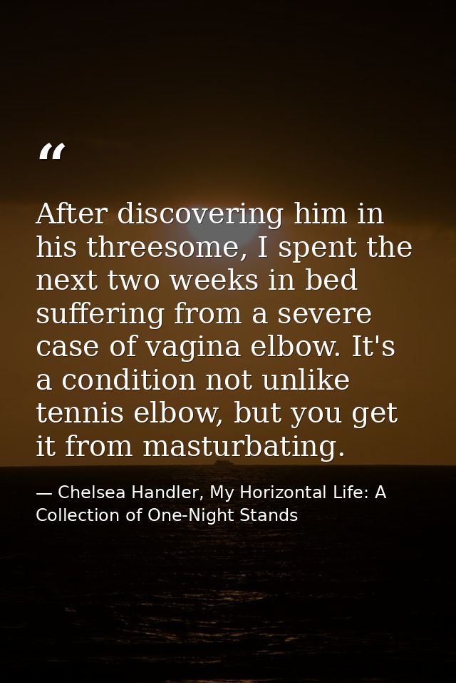 After discovering him in his threesome, I spent the next two weeks in bed suffering from a severe case of vagina elbow.  — Chelsea Handler, My Horizontal Life: A Collection of One-Night Stands