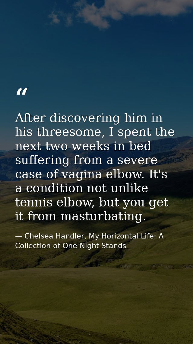 After discovering him in his threesome, I spent the next two weeks in bed suffering from a severe case of vagina elbow.  — Chelsea Handler, My Horizontal Life: A Collection of One-Night Stands