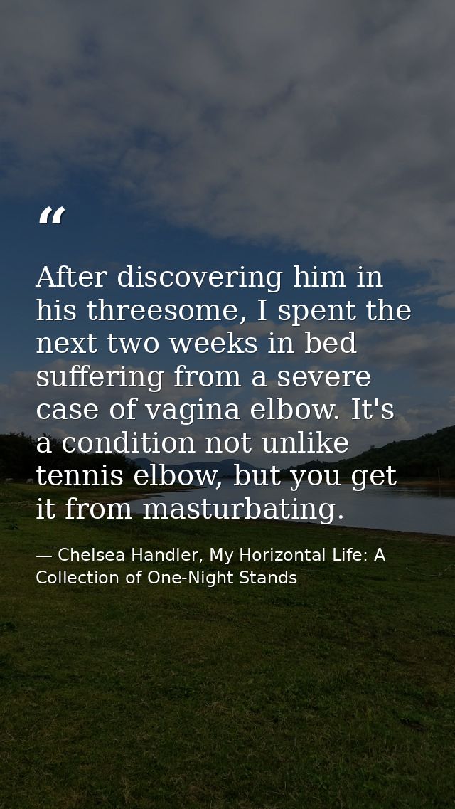 After discovering him in his threesome, I spent the next two weeks in bed suffering from a severe case of vagina elbow.  — Chelsea Handler, My Horizontal Life: A Collection of One-Night Stands