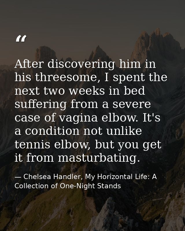 After discovering him in his threesome, I spent the next two weeks in bed suffering from a severe case of vagina elbow.  — Chelsea Handler, My Horizontal Life: A Collection of One-Night Stands