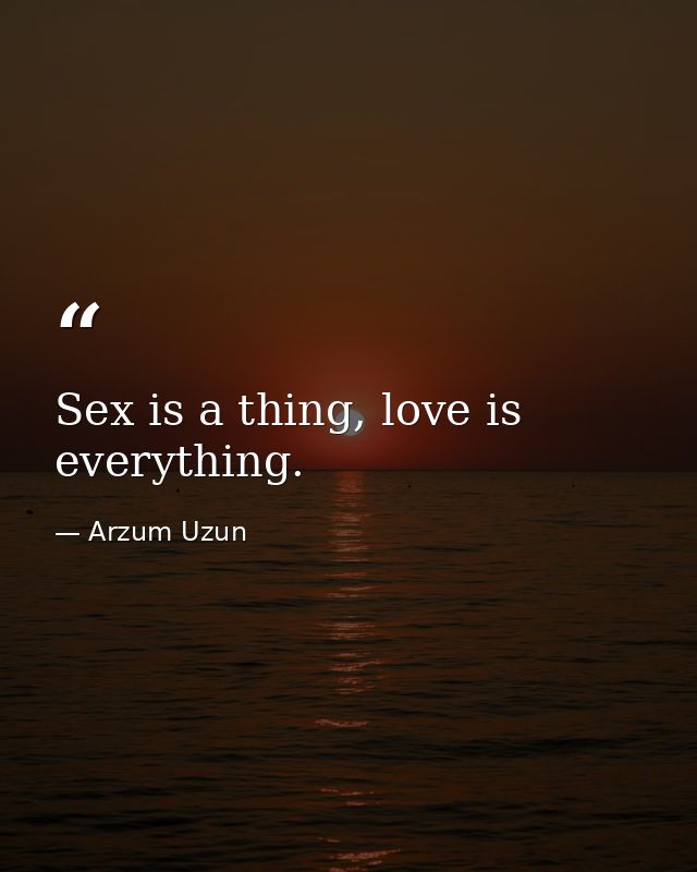Sex is a thing, love is everything. — Arzum Uzun