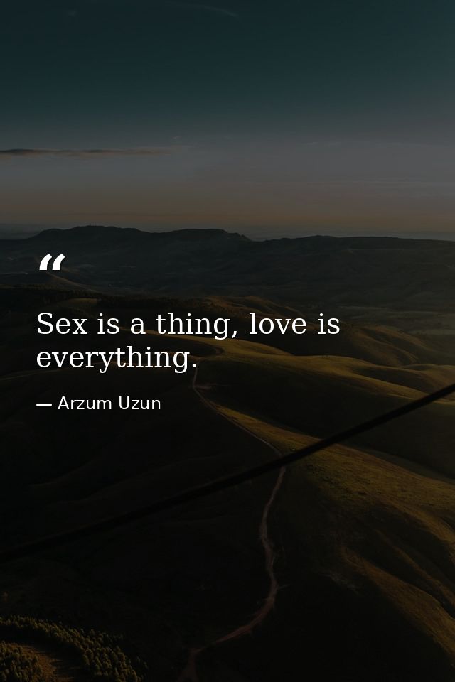 Sex is a thing, love is everything. — Arzum Uzun