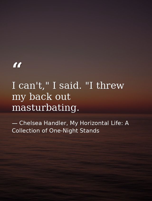 I can't," I said. "I threw my back out masturbating. — Chelsea Handler, My Horizontal Life: A Collection of One-Night Stands