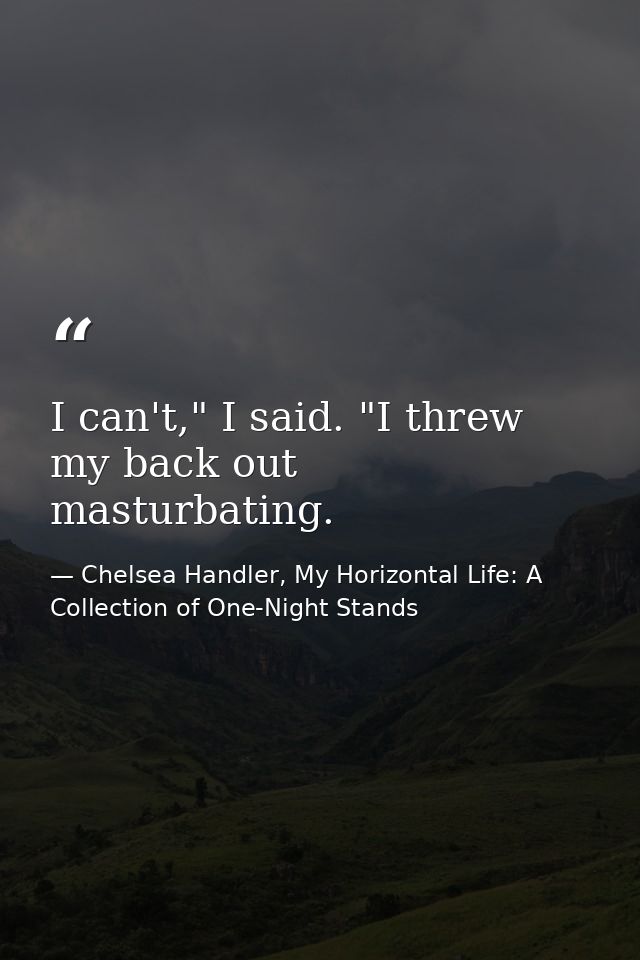 I can't," I said. "I threw my back out masturbating. — Chelsea Handler, My Horizontal Life: A Collection of One-Night Stands