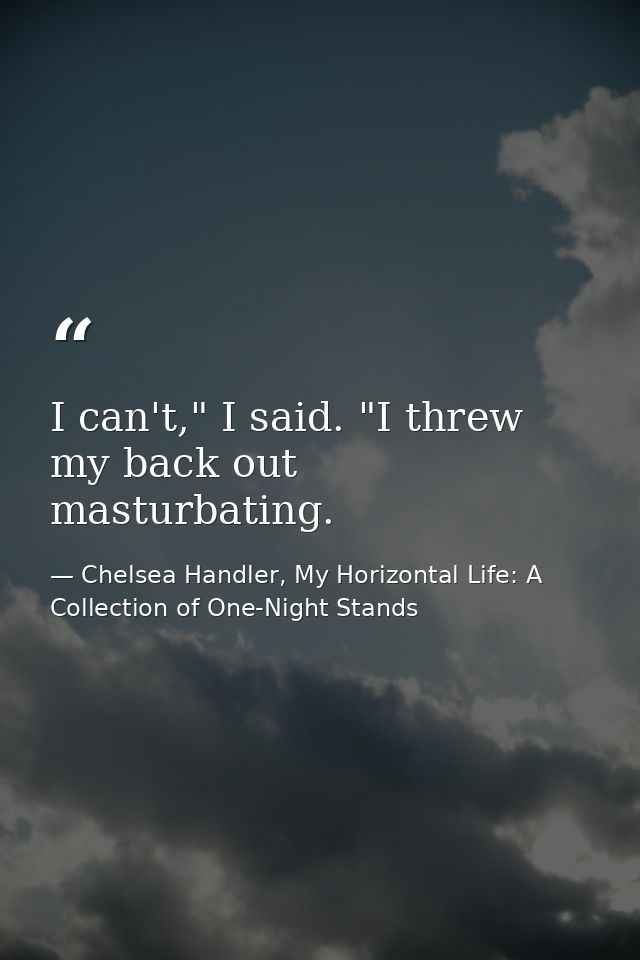 I can't," I said. "I threw my back out masturbating. — Chelsea Handler, My Horizontal Life: A Collection of One-Night Stands