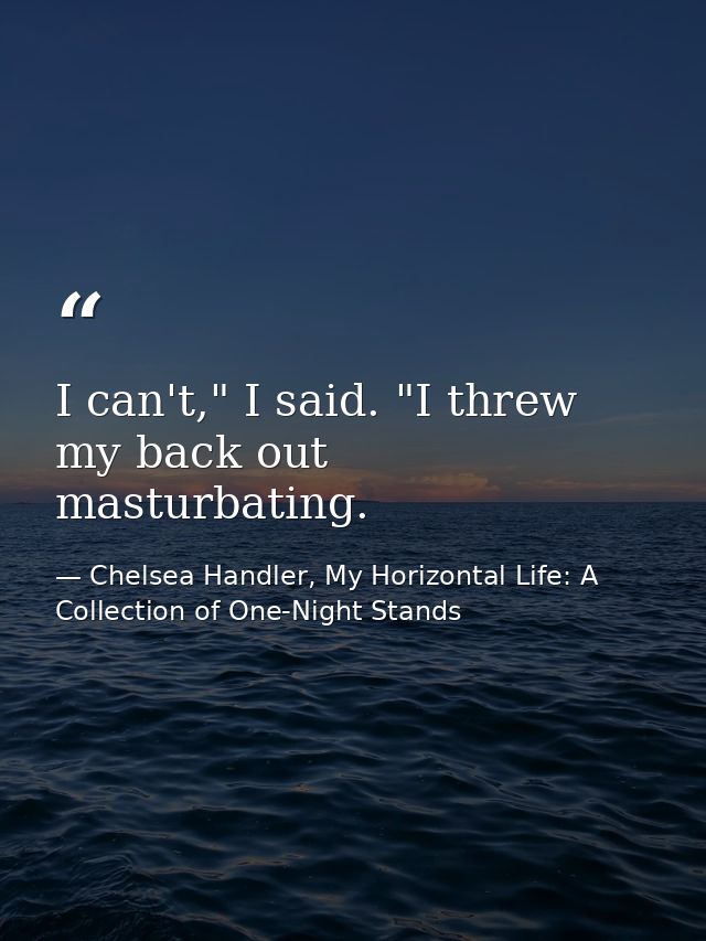 I can't," I said. "I threw my back out masturbating. — Chelsea Handler, My Horizontal Life: A Collection of One-Night Stands