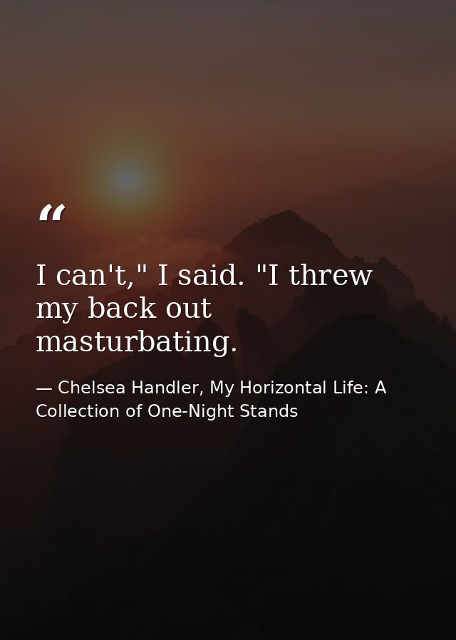 I can't," I said. "I threw my back out masturbating. — Chelsea Handler, My Horizontal Life: A Collection of One-Night Stands