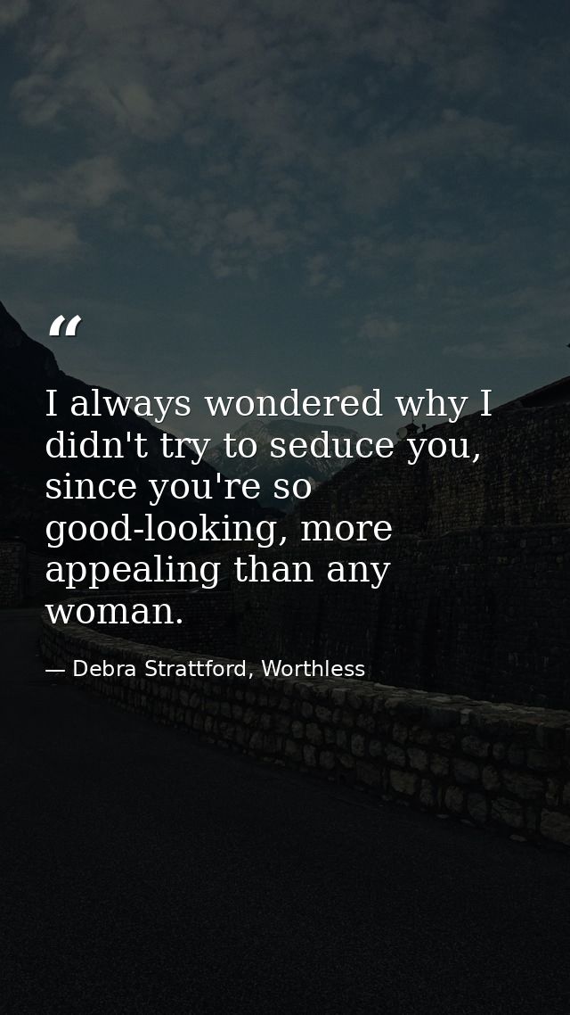 I always wondered why I didn't try to seduce you, since you're so good-looking, more appealing than any woman. — Debra Strattford, Worthless