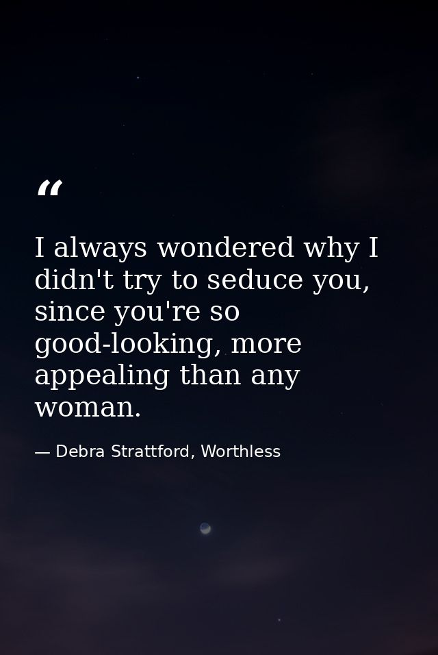 I always wondered why I didn't try to seduce you, since you're so good-looking, more appealing than any woman. — Debra Strattford, Worthless