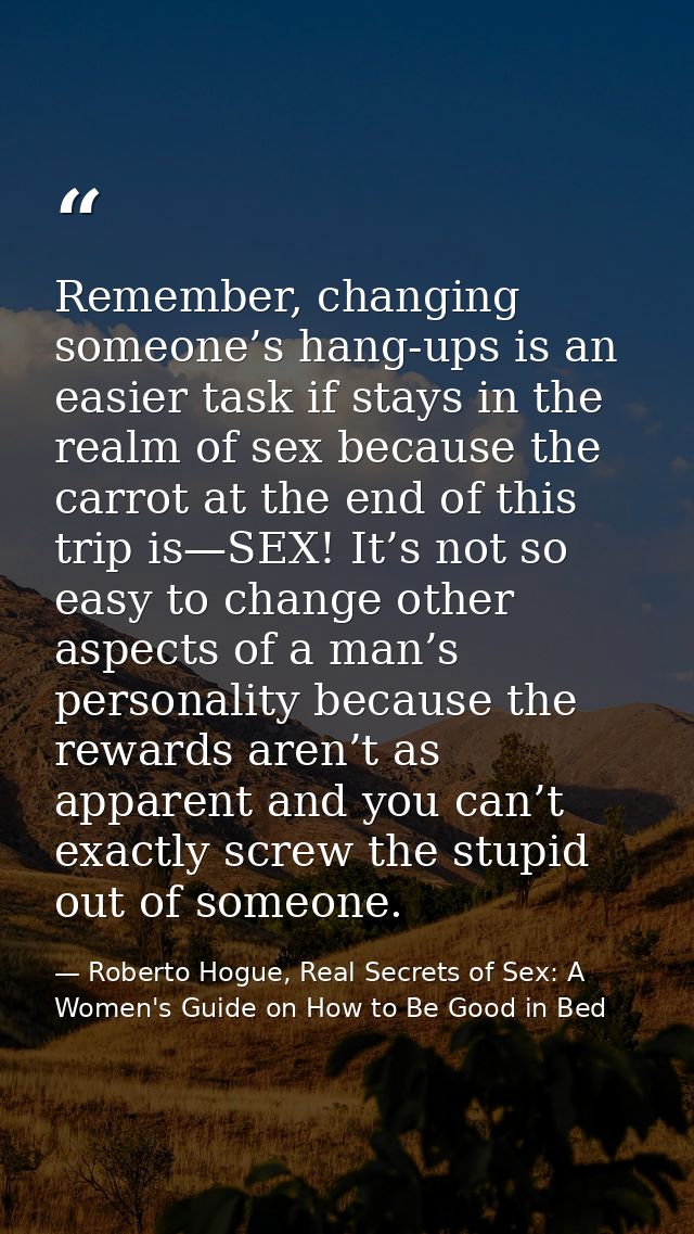 Remember, changing someone’s hang-ups is an easier task if stays in the realm of sex because the carrot at the end of th — Roberto Hogue, Real Secrets of Sex: A Women's Guide on How to Be Good in Bed