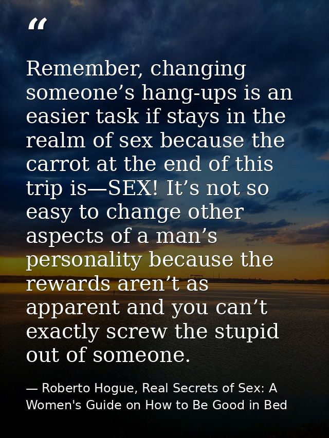 Remember, changing someone’s hang-ups is an easier task if stays in the realm of sex because the carrot at the end of th — Roberto Hogue, Real Secrets of Sex: A Women's Guide on How to Be Good in Bed