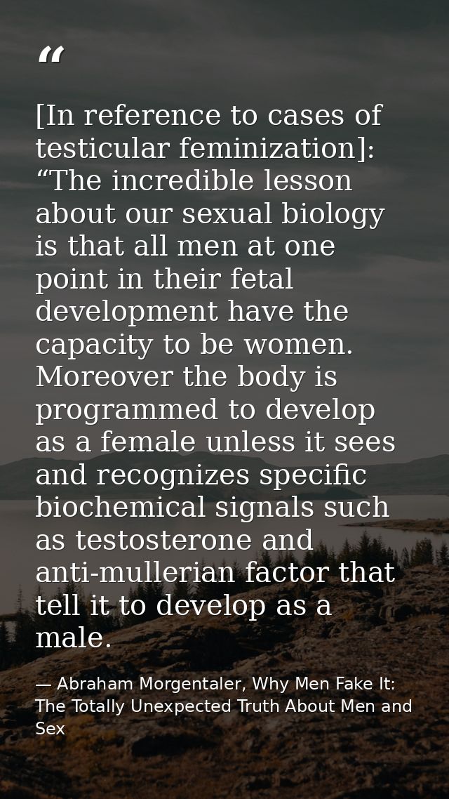 [In reference to cases of testicular feminization]: “The incredible lesson about our sexual biology is that all men at o — Abraham Morgentaler, Why Men Fake It: The Totally Unexpected Truth About Men and Sex