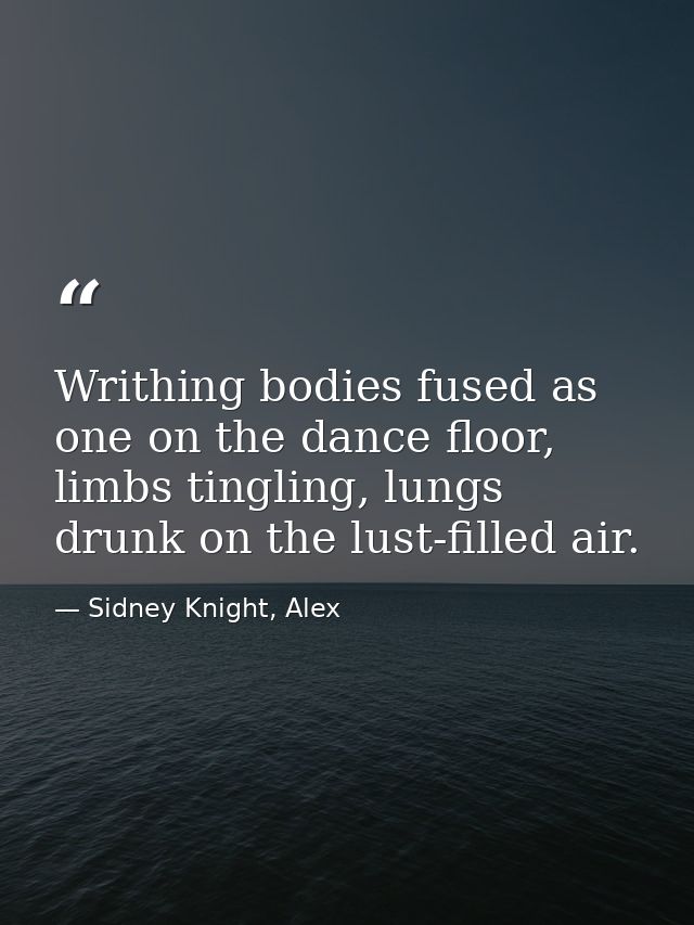 Writhing bodies fused as one on the dance floor, limbs tingling, lungs drunk on the lust-filled air. — Sidney Knight, Alex