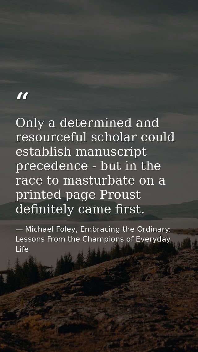Only a determined and resourceful scholar could establish manuscript precedence - but in the race to masturbate on a pri — Michael Foley, Embracing the Ordinary: Lessons From the Champions of Everyday Life