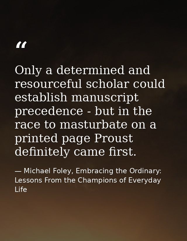 Only a determined and resourceful scholar could establish manuscript precedence - but in the race to masturbate on a pri — Michael Foley, Embracing the Ordinary: Lessons From the Champions of Everyday Life