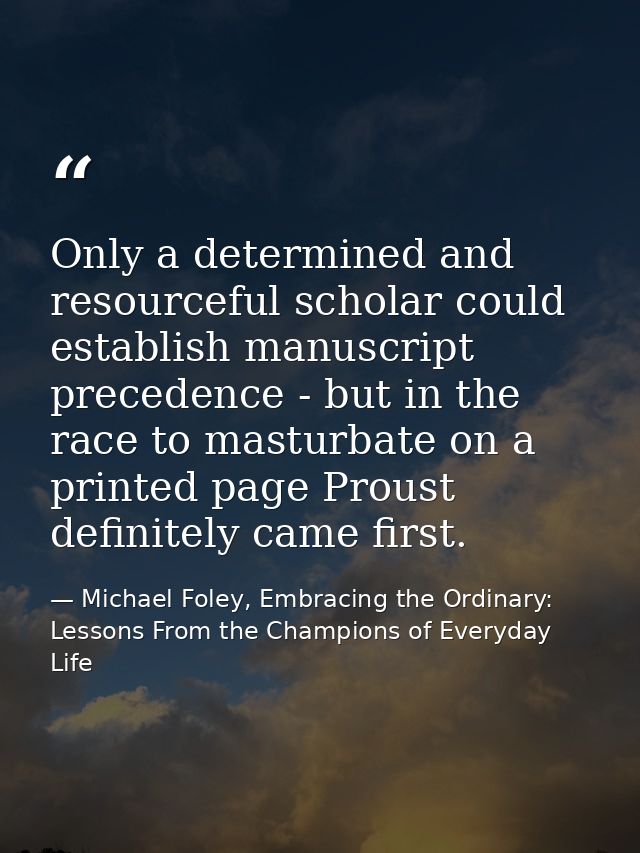 Only a determined and resourceful scholar could establish manuscript precedence - but in the race to masturbate on a pri — Michael Foley, Embracing the Ordinary: Lessons From the Champions of Everyday Life
