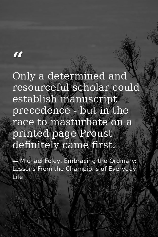 Only a determined and resourceful scholar could establish manuscript precedence - but in the race to masturbate on a pri — Michael Foley, Embracing the Ordinary: Lessons From the Champions of Everyday Life