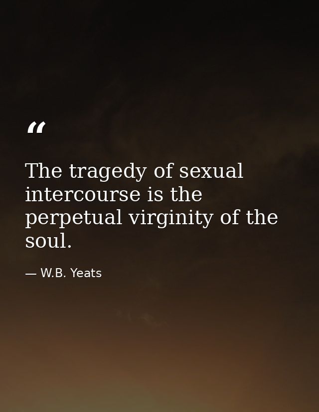 The tragedy of sexual intercourse is the perpetual virginity of the soul. — W.B. Yeats