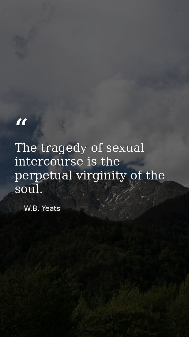 The tragedy of sexual intercourse is the perpetual virginity of the soul. — W.B. Yeats