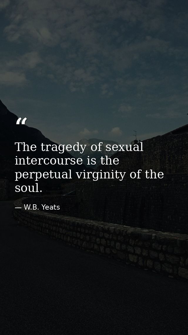 The tragedy of sexual intercourse is the perpetual virginity of the soul. — W.B. Yeats