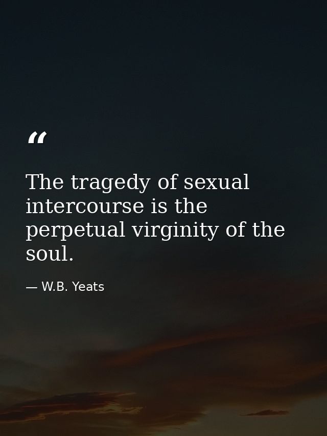 The tragedy of sexual intercourse is the perpetual virginity of the soul. — W.B. Yeats