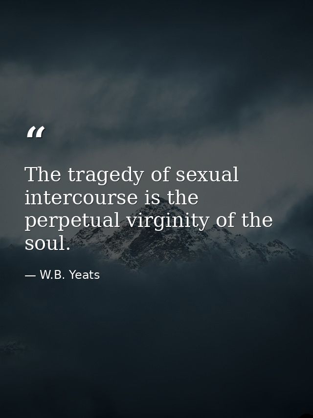 The tragedy of sexual intercourse is the perpetual virginity of the soul. — W.B. Yeats