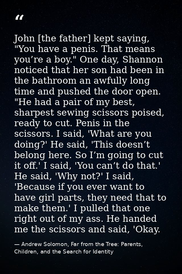 John [the father] kept saying, "You have a penis. That means you’re a boy." One day, Shannon noticed that her son had be — Andrew Solomon, Far from the Tree: Parents, Children, and the Search for Identity