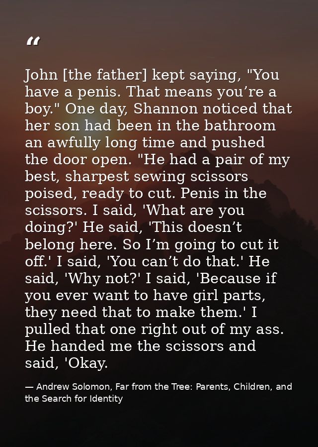 John [the father] kept saying, "You have a penis. That means you’re a boy." One day, Shannon noticed that her son had be — Andrew Solomon, Far from the Tree: Parents, Children, and the Search for Identity