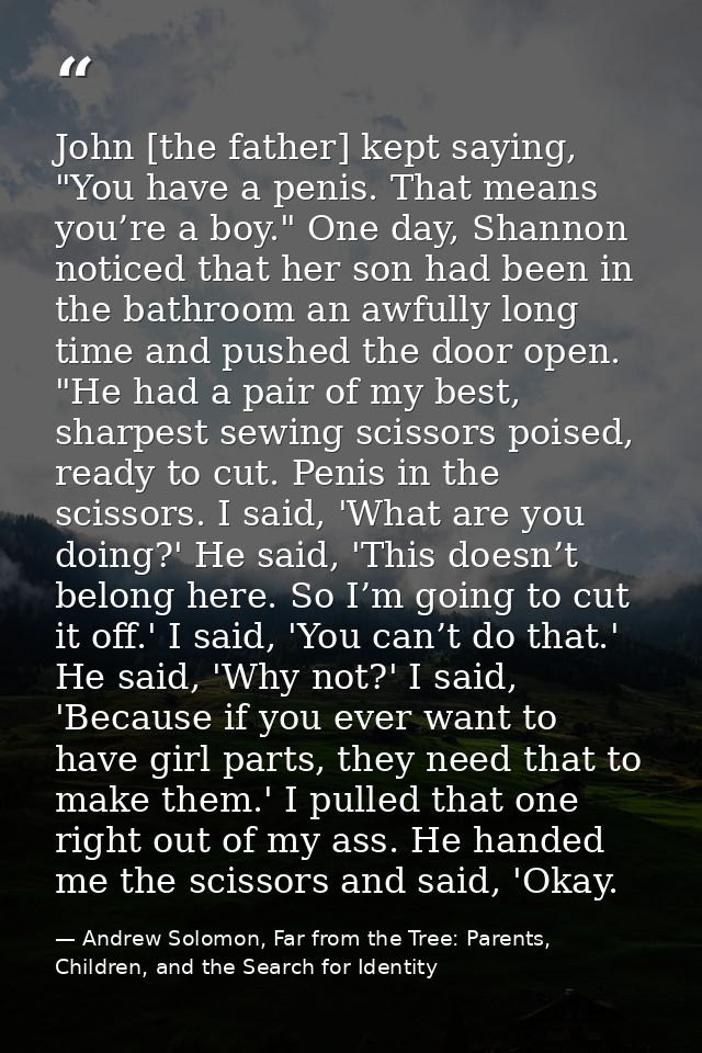 John [the father] kept saying, "You have a penis. That means you’re a boy." One day, Shannon noticed that her son had be — Andrew Solomon, Far from the Tree: Parents, Children, and the Search for Identity
