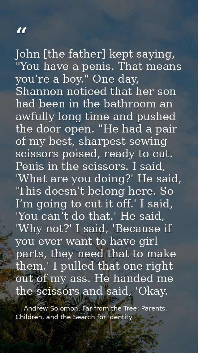 John [the father] kept saying, "You have a penis. That means you’re a boy." One day, Shannon noticed that her son had be — Andrew Solomon, Far from the Tree: Parents, Children, and the Search for Identity