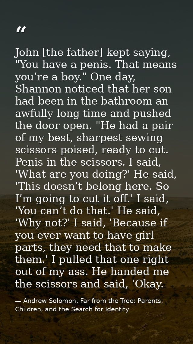 John [the father] kept saying, "You have a penis. That means you’re a boy." One day, Shannon noticed that her son had be — Andrew Solomon, Far from the Tree: Parents, Children, and the Search for Identity