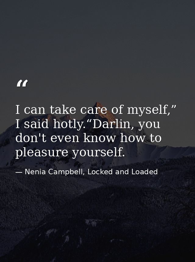 I can take care of myself,” I said hotly.“Darlin, you don't even know how to pleasure yourself. — Nenia Campbell, Locked and Loaded