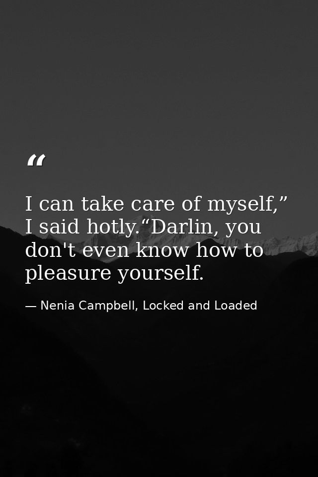 I can take care of myself,” I said hotly.“Darlin, you don't even know how to pleasure yourself. — Nenia Campbell, Locked and Loaded