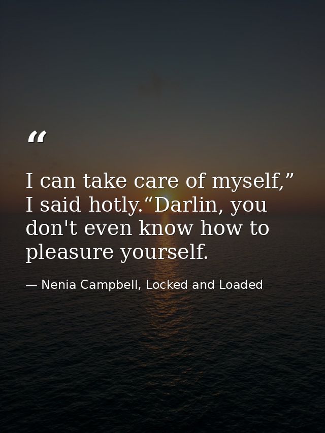 I can take care of myself,” I said hotly.“Darlin, you don't even know how to pleasure yourself. — Nenia Campbell, Locked and Loaded