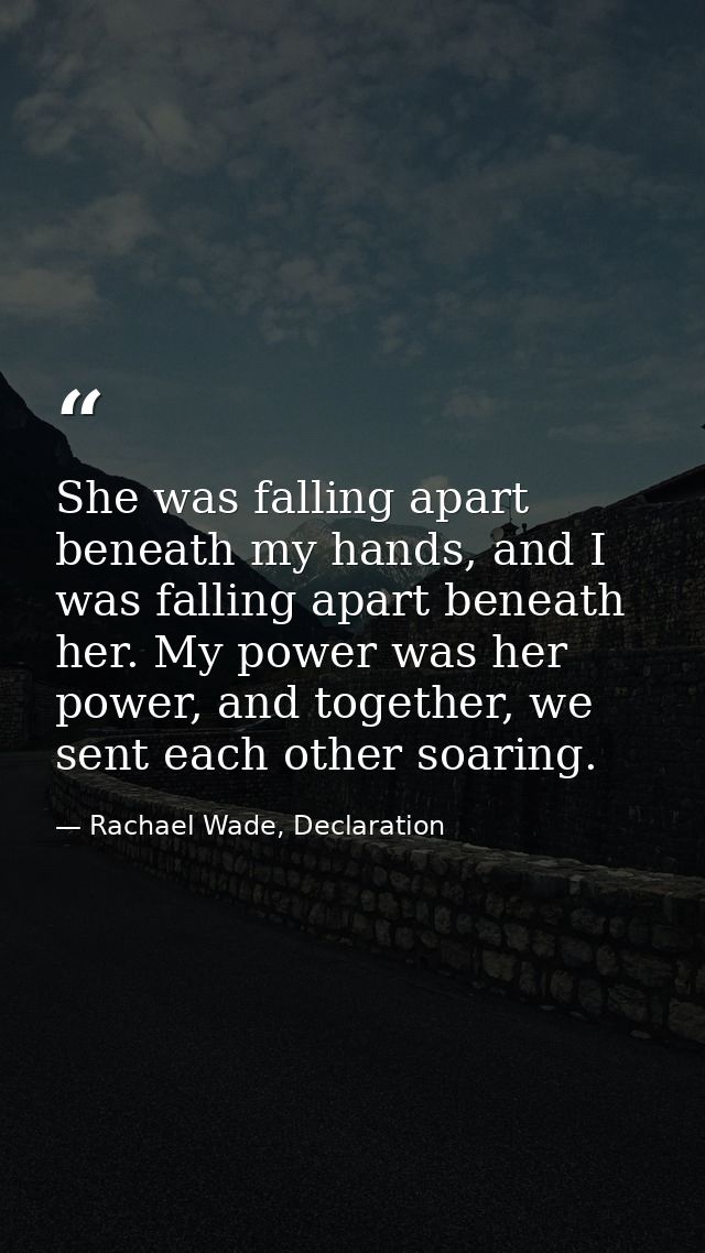 She was falling apart beneath my hands, and I was falling apart beneath her. My power was her power, and together, we se — Rachael Wade, Declaration