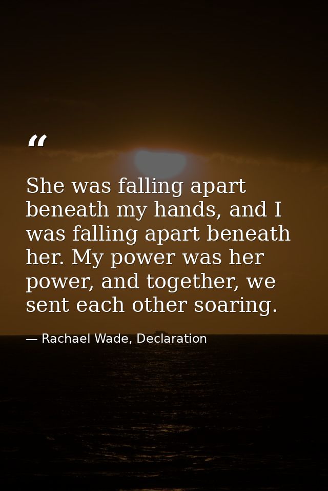 She was falling apart beneath my hands, and I was falling apart beneath her. My power was her power, and together, we se — Rachael Wade, Declaration