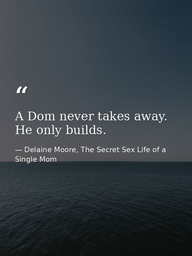A Dom never takes away. He only builds. — Delaine Moore, The Secret Sex Life of a Single Mom