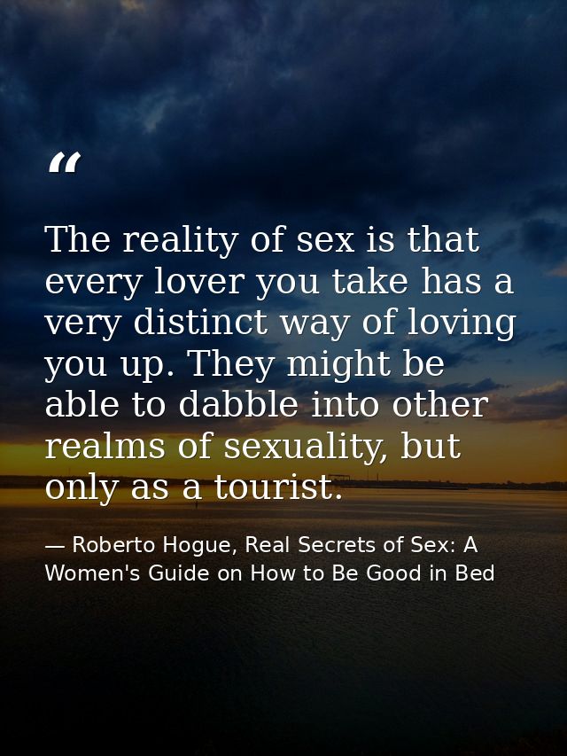 The reality of sex is that every lover you take has a very distinct way of loving you up. They might be able to dabble i — Roberto Hogue, Real Secrets of Sex: A Women's Guide on How to Be Good in Bed