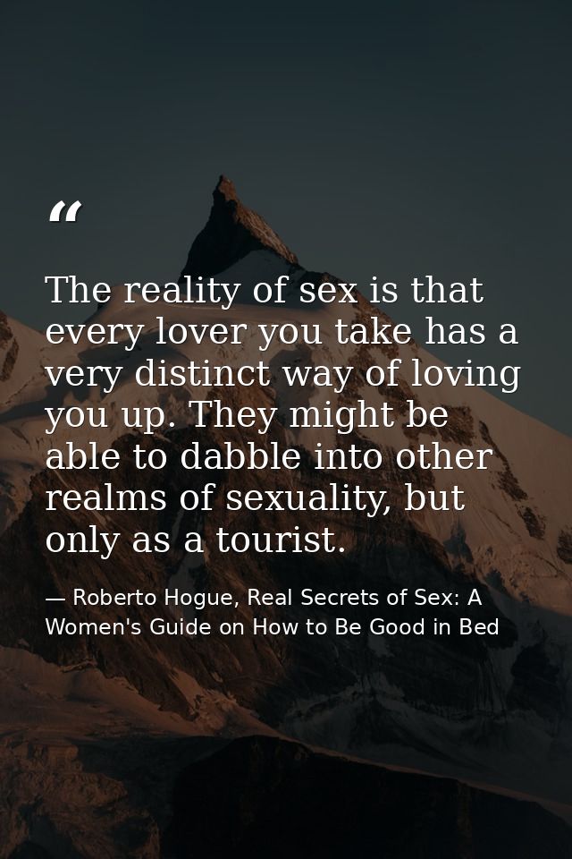 The reality of sex is that every lover you take has a very distinct way of loving you up. They might be able to dabble i — Roberto Hogue, Real Secrets of Sex: A Women's Guide on How to Be Good in Bed