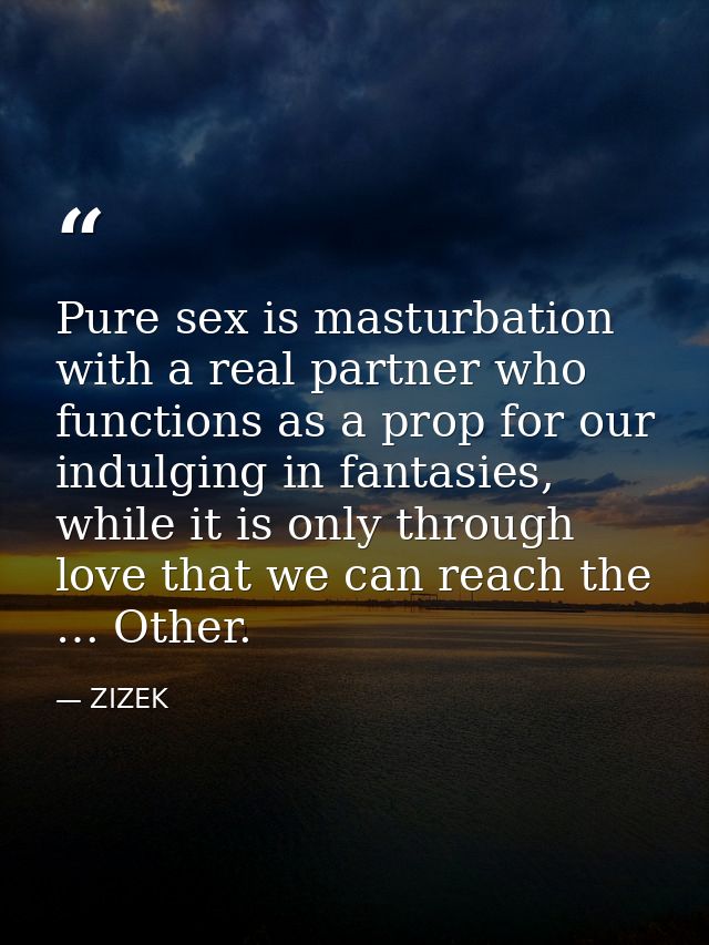 Pure sex is masturbation with a real partner who functions as a prop for our indulging in fantasies, while it is only th — ZIZEK