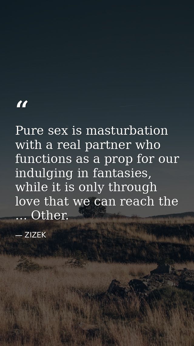 Pure sex is masturbation with a real partner who functions as a prop for our indulging in fantasies, while it is only th — ZIZEK
